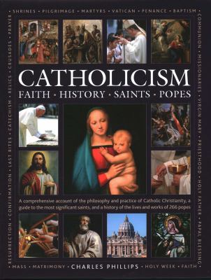 Catholicism: Faith, History, Saints, Popes : A Comprehensive Account of the Philosophy and Practice of Catholic Christianity, a Guide to the Most Sign