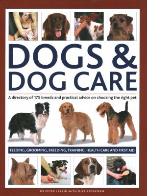 Dogs and Dog Care : A Directory of 175 Breeds and Practical Advice on Choosing the Right Pet; Feeding, Grooming, Breeding, Training, Health Care and F