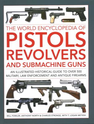 The World Encyclopedia of Pistols, Revolvers and Submachine Guns : An Illustrated Historical Guide to over 500 Military, Law Enforcement and Antique F