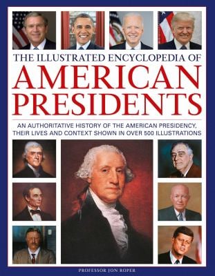 The Illustrated Encyclopedia of American Presidents : An Authoritative History of the American Presidency, Their Lives and Context Shown in over 500 I