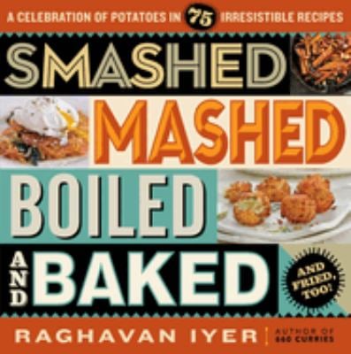 Smashed, Mashed, Boiled, and Baked--And Fried, Too! : A Celebration of Potatoes in 75 Irresistible Recipes