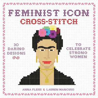 Feminist Icon Cross-Stitch : 30 Daring Designs to Celebrate Strong Women