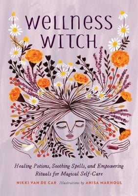 Wellness Witch : Healing Potions, Soothing Spells, and Empowering Rituals for Magical Self-Care