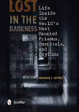 Lost in the Darkness : Life Inside the World's Most Haunted Prisons, Hospitals, and Asylums