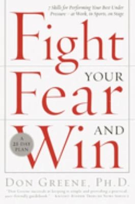 Fight Your Fear and Win : Seven Skills for Performing Your Best under Pressure--At Work, in Sports, on Stage