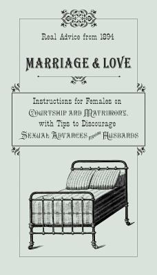 Marriage and Love : Instructions for Females on Courtship and Matrimony, with Tips to Discourage Sexual Advances from Husbands