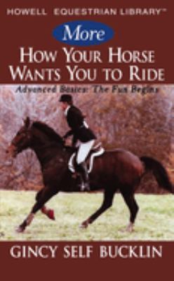 More How Your Horse Wants You to Ride : Advanced Basics: the Fun Begins