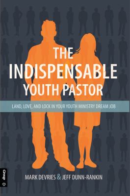 The Indispensable Youth Pastor : Land, Love, and Lock in Your Youth Ministry Dream Job