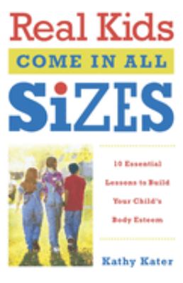 Real Kids Come in All Sizes : Ten Essential Lessons to Build Your Child's Body Esteem