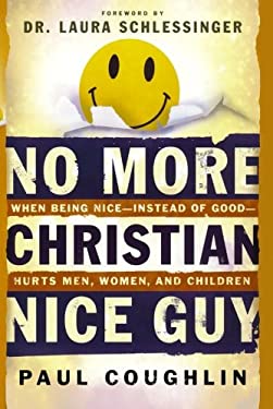 No More Christian Nice Guy : When Being Nice--Instead of Good--Hurts Men, Women and Children