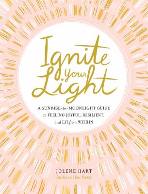 Ignite Your Light : A Sunrise-To-Moonlight Guide to Feeling Joyful, Resilient, and Lit from Within