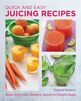 Quick and Easy Juicing Recipes : Make Delicious, Healthy Juices in Simple Steps