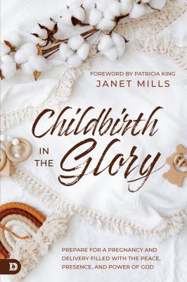 Childbirth in the Glory : Prepare for a Pregnancy and Delivery Filled with the Peace, Presence, and Power of God