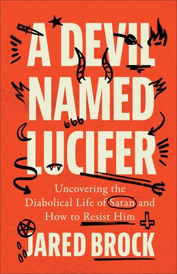 A Devil Named Lucifer : Uncovering the Diabolical Life of Satan and How to Resist Him