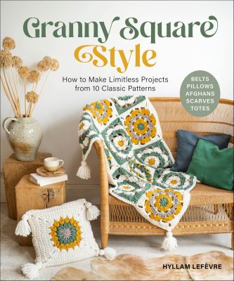 Granny Square Style : How to Make Limitless Projects from 10 Classic Patterns (Belts, Pillows, Afghans, Scarves, Totes) a Beginner's Guide to Crochet 