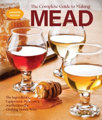 The Complete Guide to Making Mead, Updated Edition : The Ingredients, Equipment, Processes, and Recipes for Crafting Honey Wine