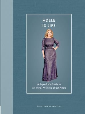 Adele Is Life : A Superfan's Guide to All Things We Love about Adele