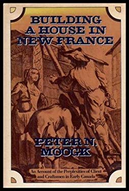 Building a House in New France : An Account of the Perplexities of Client and Craftsmen in Early Canada