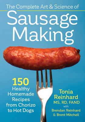 The Complete Art and Science of Sausage Making : 150 Healthy Homemade Recipes from Chorizo to Hot Dogs