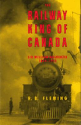 Railway King of Canada : Sir William MacKenzie, 1849-1923