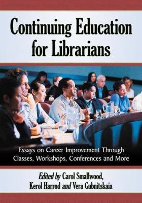 Continuing Education for Librarians : Essays on Career Improvement Through Classes, Workshops, Conferences and More