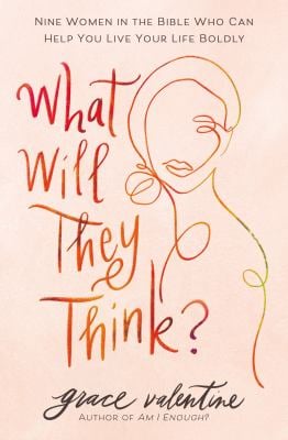 What Will They Think? : Nine Women in the Bible Who Can Help You Live Your Life Boldly