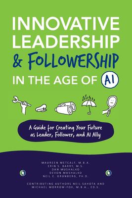 Innovative Leadership and Followership in the Age of AI : A Guide to Creating Your Future As Leader, Follower, and AI Ally