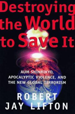 Destroying the World to Save It : Aum Shinrikyo, Apocalyptic Violence, and the New Global Terrorism