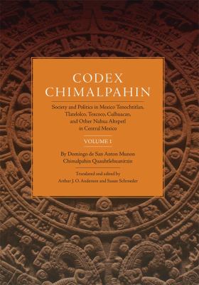 Codex Chimalpahin : Society and Politics in Mexico Tenochtitlan, Tlatelolco, Texcoco, Culhuacan, and Other Nahua Altepetl in Central Mexico