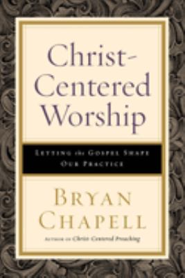 Christ-Centered Worship : Letting the Gospel Shape Our Practice