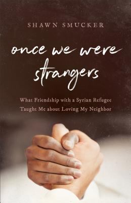 Once We Were Strangers : What Friendship with a Syrian Refugee Taught Me about Loving My Neighbor