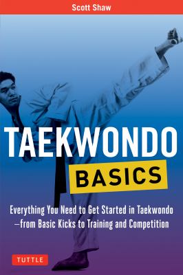 Taekwondo Basics : Everything You Need to Get Started in Taekwondo - from Basic Kicks to Training and Competition