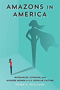 Amazons in America : Matriarchs, Utopians, and Wonder Women in U. S. Popular Culture