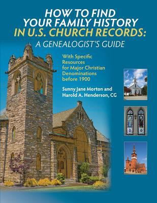 How to Find Your Family History in U. S. Church Records : A Genealogist's Guide: with Specific Resources for Major Christian Denominations Before 1900