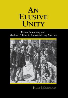 An Elusive Unity : Urban Democracy and Machine Politics in Industrializing America