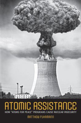 Atomic Assistance : How Atoms for Peace Programs Cause Nuclear Insecurity