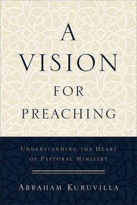 A Vision for Preaching : Understanding the Heart of Pastoral Ministry