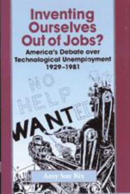 Inventing Ourselves Out of Jobs? : America's Debate over Technological Unemployment, 1929-1981
