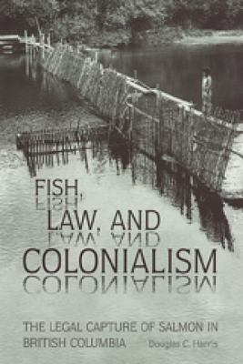 Fish, Law, and Colonialism : The Legal Capture of Salmon in British Columbia