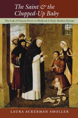 The Saint and the Chopped-Up Baby : The Cult of Vincent Ferrer in Medieval and Early Modern Europe