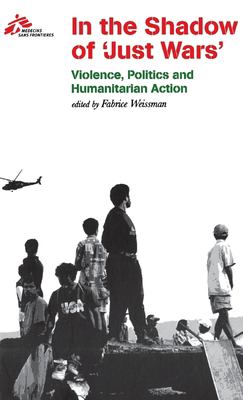 In the Shadow of Just Wars : Violence, Politics and Humanitarian Action
