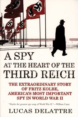 A Spy at the Heart of the Third Reich : The Extraordinary Story of Fritz Kolbe, America's Most Important Spy in World War II