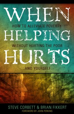When Helping Hurts : How to Alleviate Poverty Without Hurting the Poor ... and Yourself