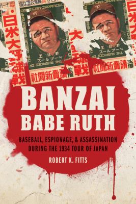 Banzai Babe Ruth : Baseball, Espionage, and Assassination During the 1934 Tour of Japan