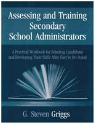 Assessing and Training Secondary School Administrators : A Practical Workbook for Selecting Candidates and to Developing Their Skills Once They're on 
