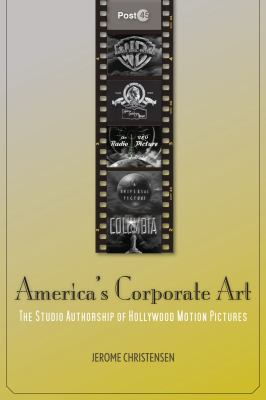 America's Corporate Art : The Studio Authorship of Hollywood Motion Pictures