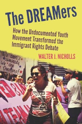 The DREAMers : How the Undocumented Youth Movement Transformed the Immigrant Rights Debate