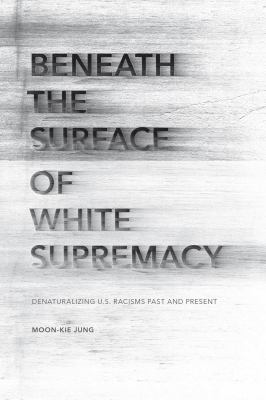 Beneath the Surface of White Supremacy : Denaturalizing U. S. Racisms Past and Present