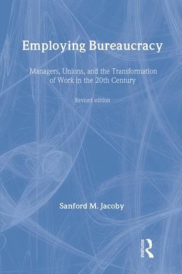 Employing Bureaucracy : Managers, Unions, and the Transformation of Work in the 20th Century, Revised Edition