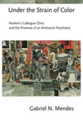 Under the Strain of Color : Harlem's Lafargue Clinic and the Promise of an Antiracist Psychiatry